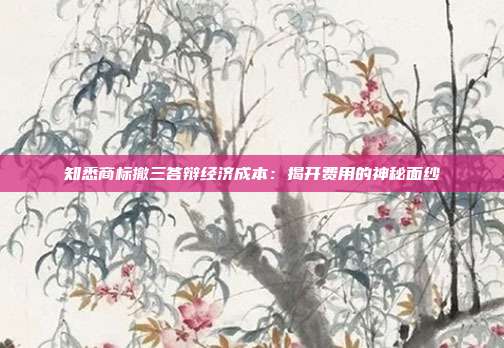 知悉商标撤三答辩经济成本:揭开费用的神秘面纱