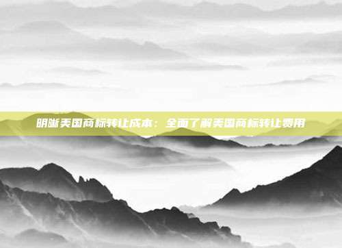 明晰美国商标转让成本:全面了解美国商标转让费用