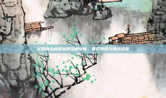证明商标应用案例深度剖析:常见举例与独特价值