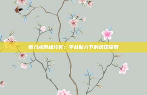 猪八戒商标分类:平台助力下的梳理探索