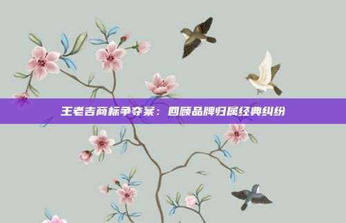 王老吉商标争夺案:回顾品牌归属经典纠纷
