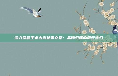 深入回顾王老吉商标争夺案:品牌归属的风云变幻
