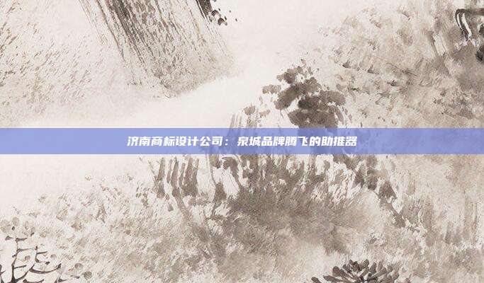 济南商标设计公司:泉城品牌腾飞的助推器