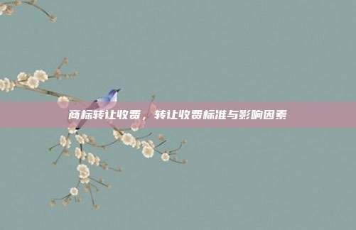 商标转让收费,转让收费标准与影响因素