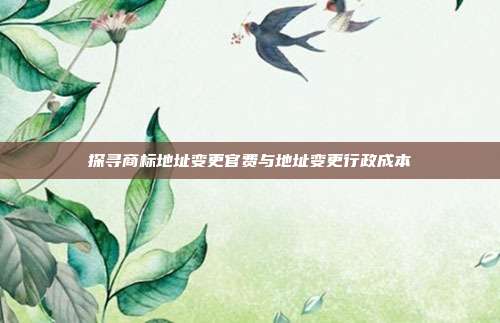 探寻商标地址变更官费与地址变更行政成本