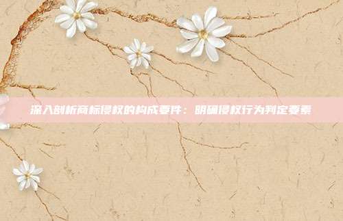 深入剖析商标侵权的构成要件:明确侵权行为判定要素