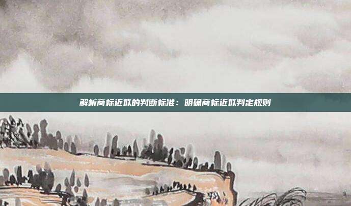 解析商标近似的判断标准:明确商标近似判定规则