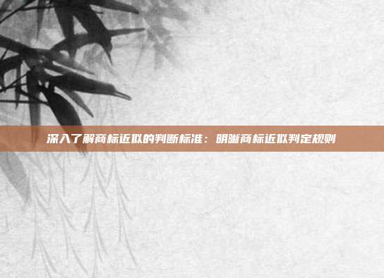 深入了解商标近似的判断标准:明晰商标近似判定规则