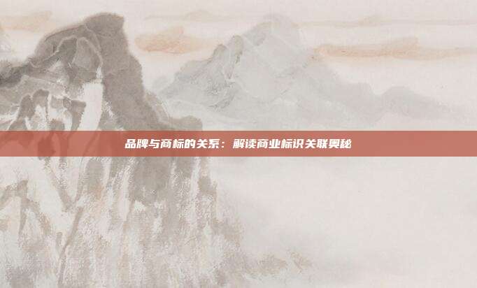 品牌与商标的关系：解读商业标识关联奥秘
