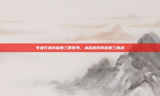 专业打造商标撤三答辩书,从容应对商标撤三挑战