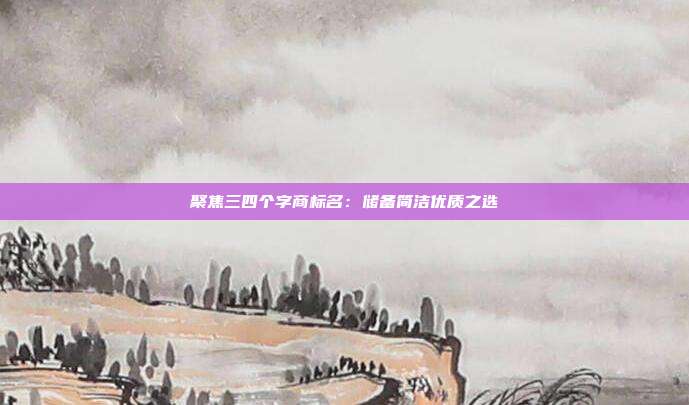 聚焦三四个字商标名:储备简洁优质之选