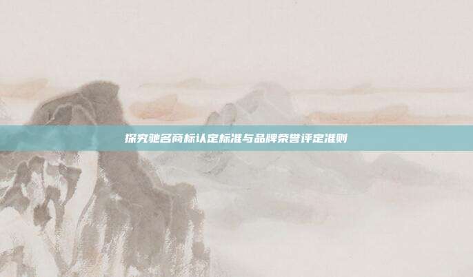 探究驰名商标认定标准与品牌荣誉评定准则