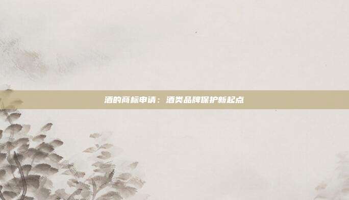 酒的商标申请:酒类品牌保护新起点