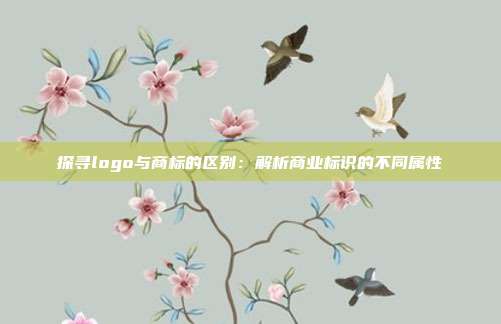 探寻logo与商标的区别:解析商业标识的不同属性