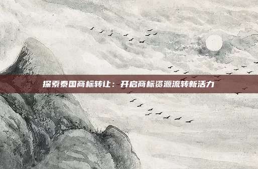 探索泰国商标转让:开启商标资源流转新活力
