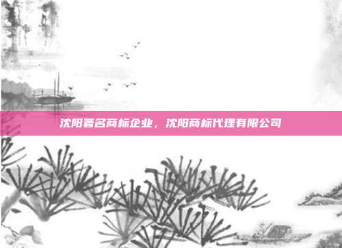 沈阳著名商标企业,沈阳商标代理有限公司