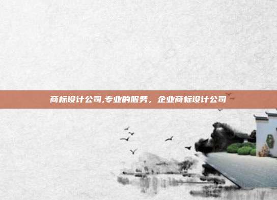 商标设计公司,专业的服务，企业商标设计公司