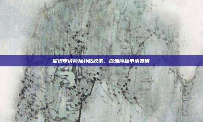 深圳申请商标补贴政策,深圳商标申请费用