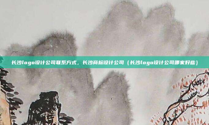 长沙logo设计公司联系方式，长沙商标设计公司（长沙logo设计公司哪家好些）