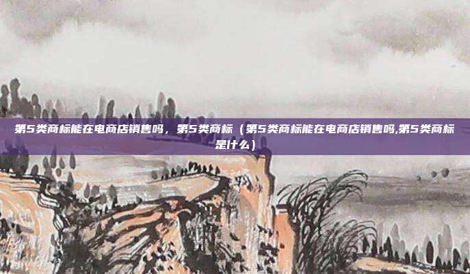 第5类商标能在电商店销售吗,第5类商标(第5类商标能在电商店销售吗,第5类商标是什么)