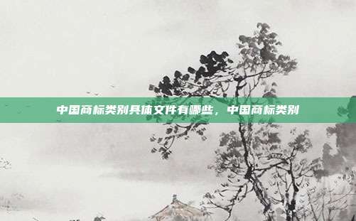 中国商标类别具体文件有哪些,中国商标类别