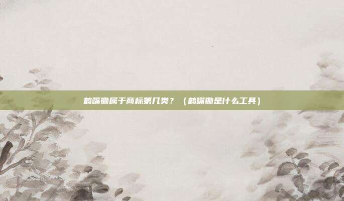 鹤嘴锄属于商标第几类?(鹤嘴锄是什么工具)