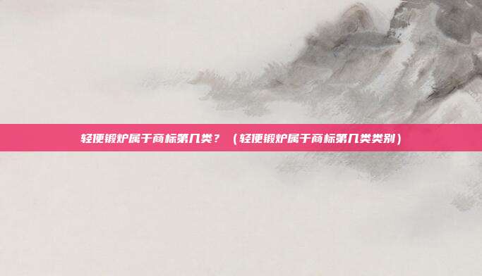 轻便锻炉属于商标第几类?(轻便锻炉属于商标第几类类别)