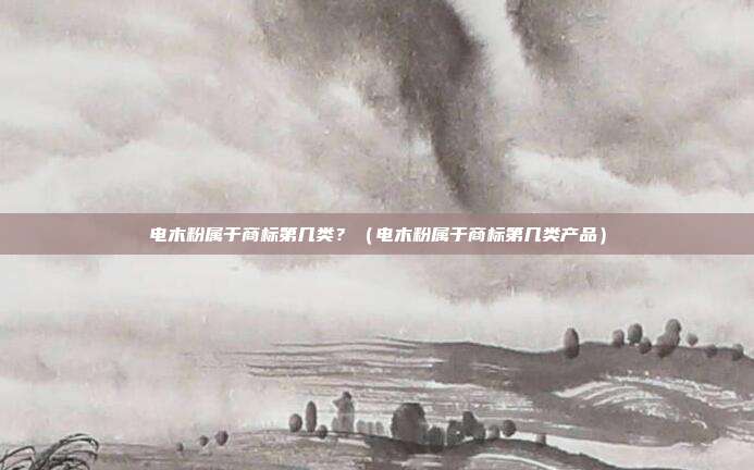 电木粉属于商标第几类？（电木粉属于商标第几类产品）