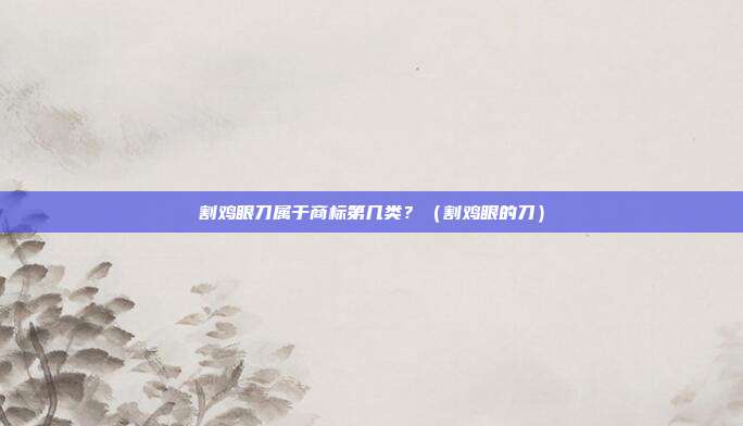 割鸡眼刀属于商标第几类?(割鸡眼的刀)