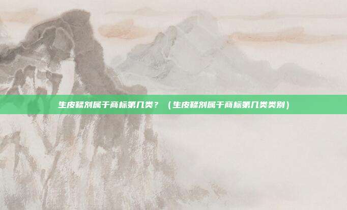 生皮鞣剂属于商标第几类?(生皮鞣剂属于商标第几类类别)