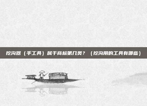 挖沟器(手工具)属于商标第几类?(挖沟用的工具有哪些)