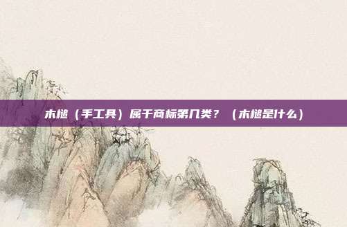 木槌(手工具)属于商标第几类?(木槌是什么)