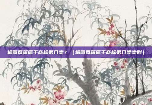 烟筒风箱属于商标第几类?(烟筒风箱属于商标第几类类别)