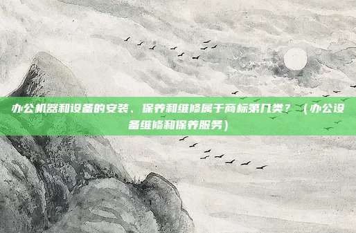 办公机器和设备的安装、保养和维修属于商标第几类？（办公设备维修和保养服务）