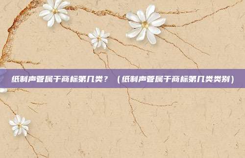 纸制声管属于商标第几类?(纸制声管属于商标第几类类别)