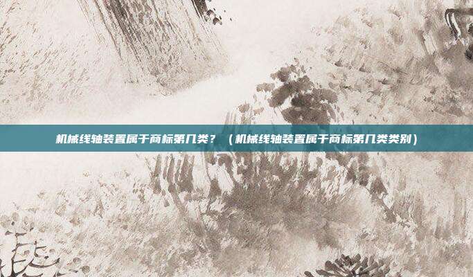 机械线轴装置属于商标第几类?(机械线轴装置属于商标第几类类别)