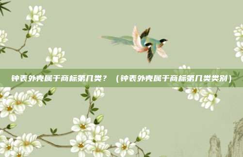 钟表外壳属于商标第几类?(钟表外壳属于商标第几类类别)