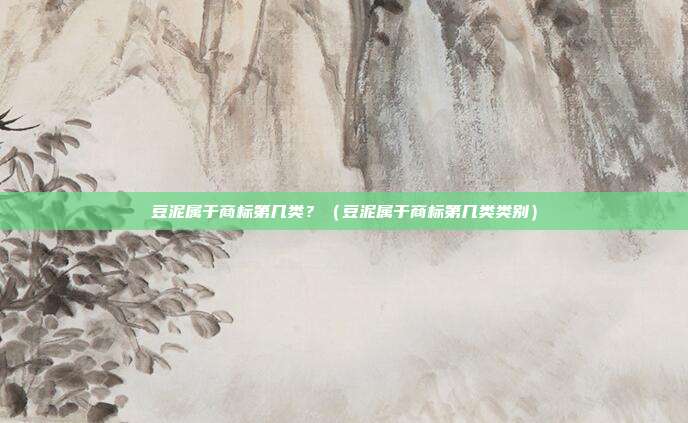 豆泥属于商标第几类?(豆泥属于商标第几类类别)