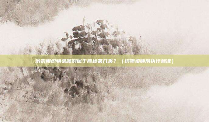洗衣用织物柔顺剂属于商标第几类?(织物柔顺剂执行标准)