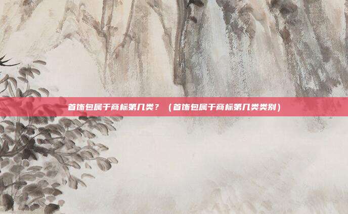 首饰包属于商标第几类?(首饰包属于商标第几类类别)