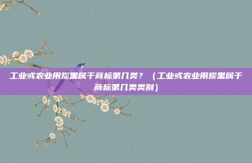 工业或农业用炭黑属于商标第几类?(工业或农业用炭黑属于商标第几类类别)
