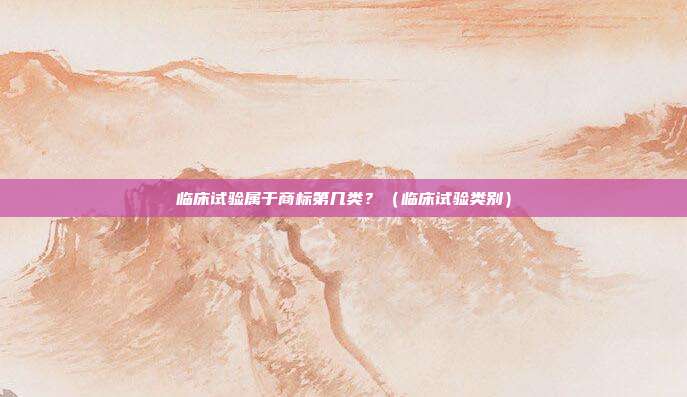 临床试验属于商标第几类？（临床试验类别）