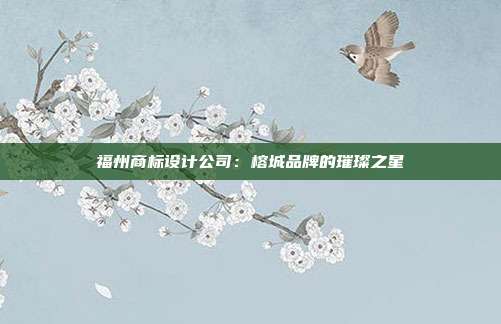 福州商标设计公司:榕城品牌的璀璨之星