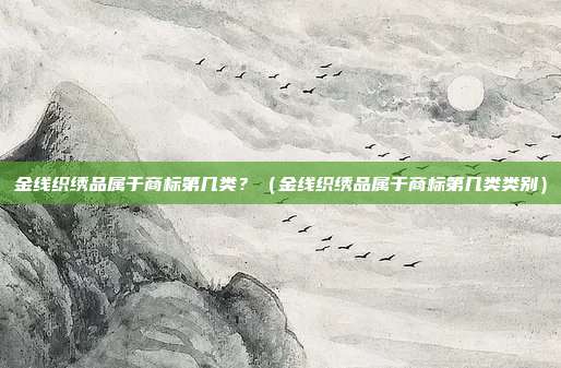 金线织绣品属于商标第几类？（金线织绣品属于商标第几类类别）