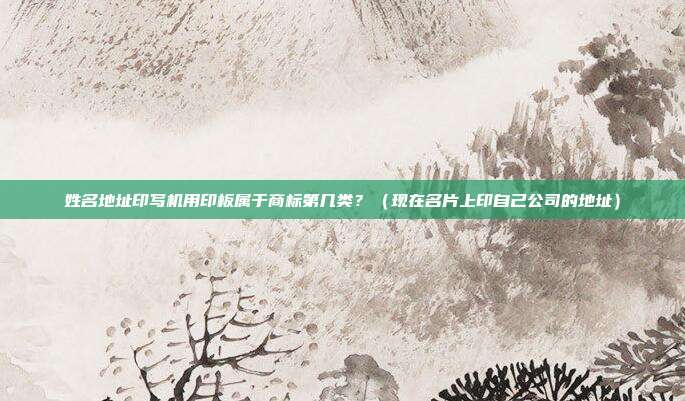 姓名地址印写机用印板属于商标第几类？（现在名片上印自己公司的地址）