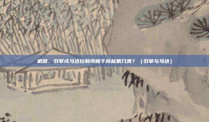 机器、引擎或马达控制缆属于商标第几类?(引擎与马达)