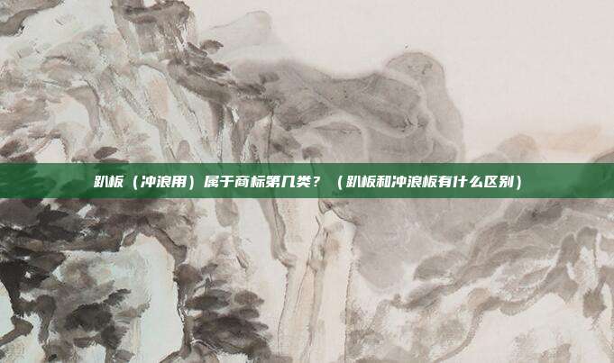 趴板(冲浪用)属于商标第几类?(趴板和冲浪板有什么区别)