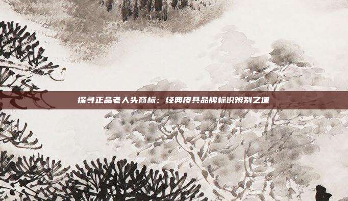 探寻正品老人头商标:经典皮具品牌标识辨别之道