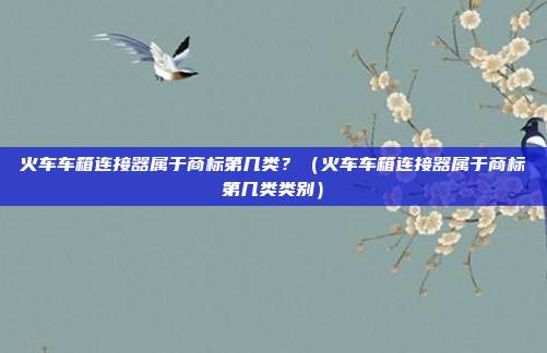 火车车箱连接器属于商标第几类?(火车车箱连接器属于商标第几类类别)