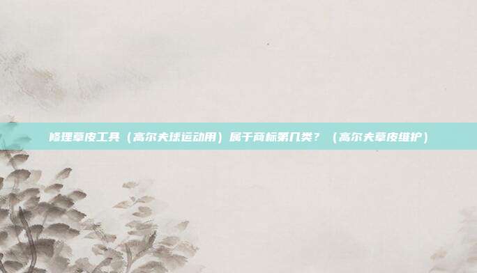 修理草皮工具(高尔夫球运动用)属于商标第几类?(高尔夫草皮维护)